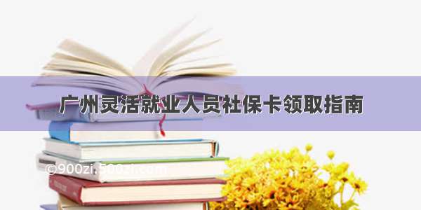 广州灵活就业人员社保卡领取指南