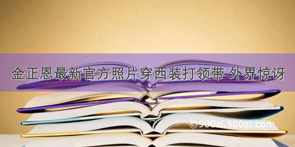 金正恩最新官方照片穿西装打领带 外界惊讶