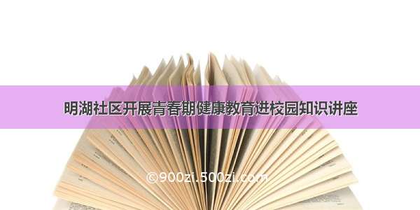 明湖社区开展青春期健康教育进校园知识讲座