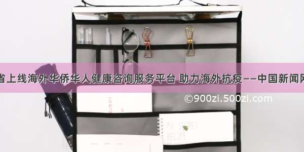 河北省上线海外华侨华人健康咨询服务平台 助力海外抗疫——中国新闻网河北