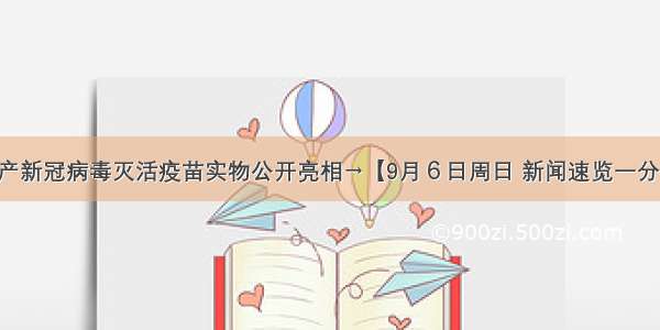 国产新冠病毒灭活疫苗实物公开亮相→【9月６日周日 新闻速览一分钟】