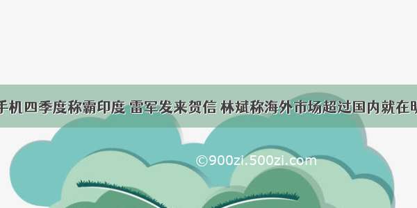 小米手机四季度称霸印度 雷军发来贺信 林斌称海外市场超过国内就在明后年