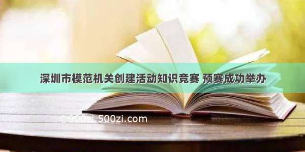 深圳市模范机关创建活动知识竞赛 预赛成功举办