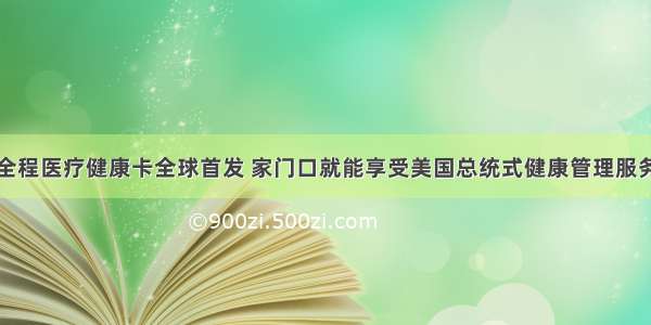 全程医疗健康卡全球首发 家门口就能享受美国总统式健康管理服务