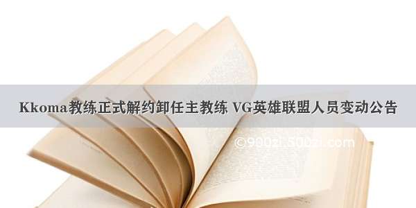 Kkoma教练正式解约卸任主教练 VG英雄联盟人员变动公告