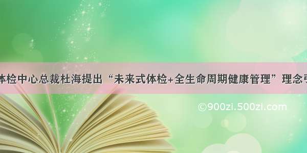 民众体检中心总裁杜海提出“未来式体检+全生命周期健康管理”理念引关注