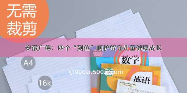 安徽广德：四个“到位”呵护留守儿童健康成长