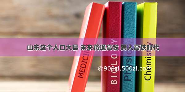 山东这个人口大县 未来将通高铁 跨入高铁时代