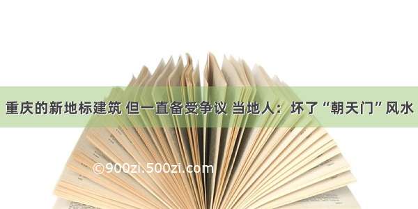 重庆的新地标建筑 但一直备受争议 当地人：坏了“朝天门”风水