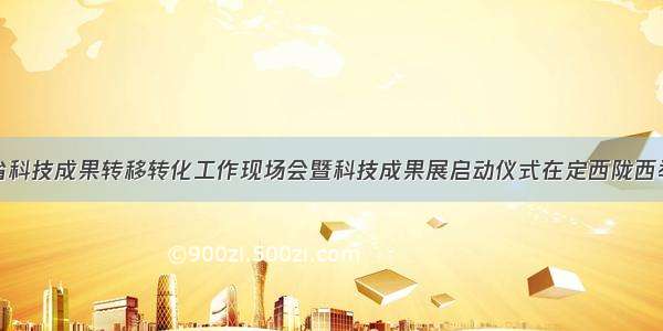 全省科技成果转移转化工作现场会暨科技成果展启动仪式在定西陇西举行