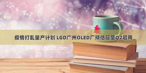 疫情打乱量产计划 LGD广州OLED厂预估延至Q2启用