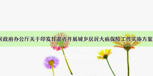 《甘肃省人民政府办公厅关于印发甘肃省开展城乡居民大病保险工作实施方案的通知》的解