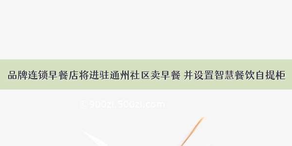 品牌连锁早餐店将进驻通州社区卖早餐 并设置智慧餐饮自提柜