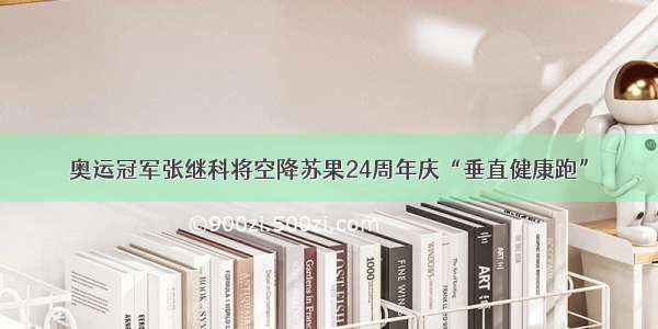 奥运冠军张继科将空降苏果24周年庆“垂直健康跑”