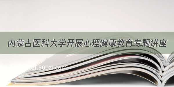 内蒙古医科大学开展心理健康教育专题讲座