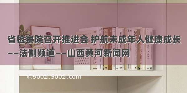 省检察院召开推进会 护航未成年人健康成长
——法制频道——山西黄河新闻网