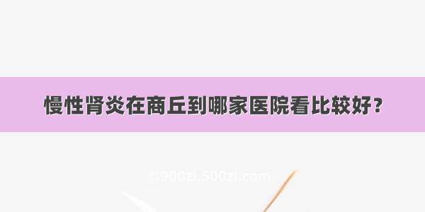 慢性肾炎在商丘到哪家医院看比较好？