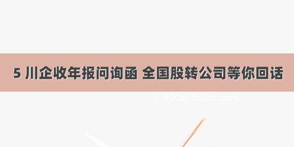 5 川企收年报问询函 全国股转公司等你回话