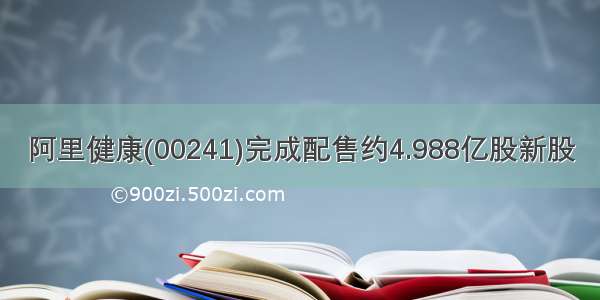 阿里健康(00241)完成配售约4.988亿股新股