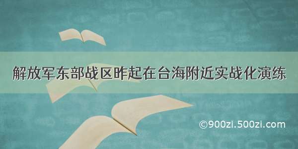 解放军东部战区昨起在台海附近实战化演练