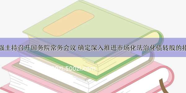 李克强主持召开国务院常务会议 确定深入推进市场化法治化债转股的措施等