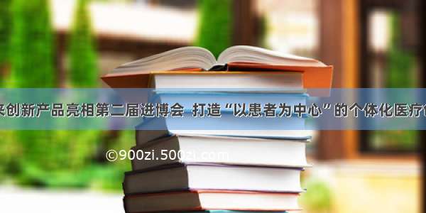 罗氏未来创新产品亮相第二届进博会  打造“以患者为中心”的个体化医疗创新之路