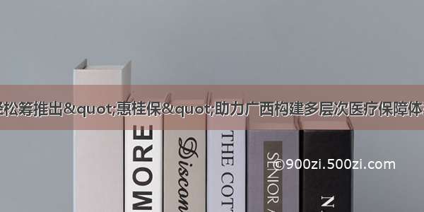 轻松筹推出"惠桂保"助力广西构建多层次医疗保障体系