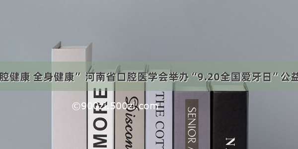 “口腔健康 全身健康” 河南省口腔医学会举办“9.20全国爱牙日”公益活动