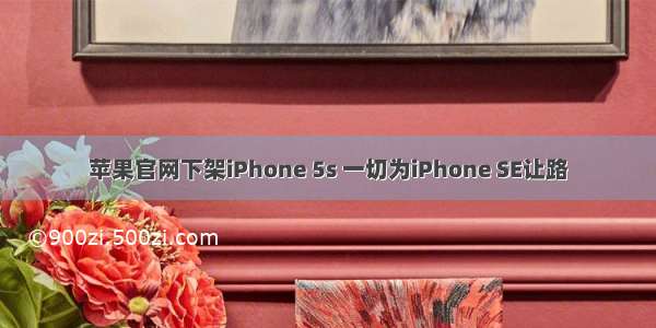 苹果官网下架iPhone 5s 一切为iPhone SE让路