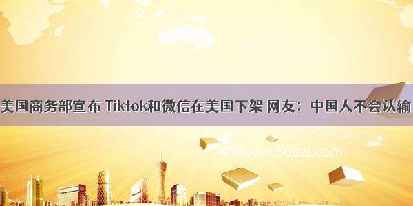 美国商务部宣布 Tiktok和微信在美国下架 网友：中国人不会认输