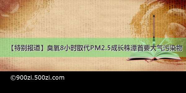 【特别报道】臭氧8小时取代PM2.5成长株潭首要大气污染物