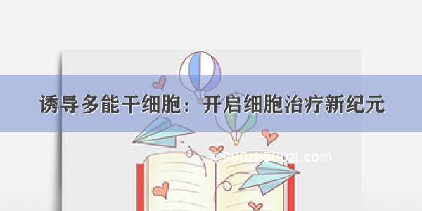 诱导多能干细胞：开启细胞治疗新纪元