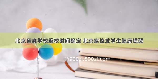 北京各类学校返校时间确定 北京疾控发学生健康提醒