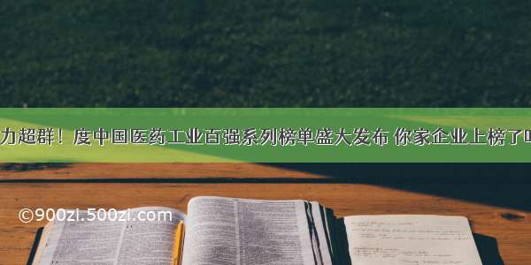 实力超群！度中国医药工业百强系列榜单盛大发布 你家企业上榜了吗？