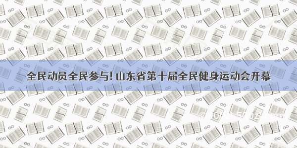 全民动员全民参与! 山东省第十届全民健身运动会开幕