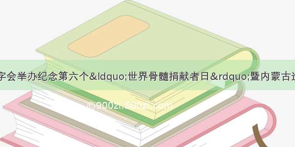 内蒙古自治区红十字会举办纪念第六个&ldquo;世界骨髓捐献者日&rdquo;暨内蒙古造血干细胞捐献突破