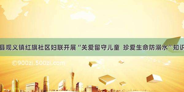 梓潼县观义镇红旗社区妇联开展“关爱留守儿童  珍爱生命防溺水”知识讲座