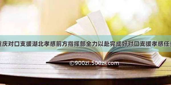 唐良智连线重庆对口支援湖北孝感前方指挥部全力以赴完成好对口支援孝感任务齐心协力夺