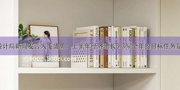 国家统计局新闻发言人毛盛勇：上半年经济增长6.3% 全年的目标任务是6.0%