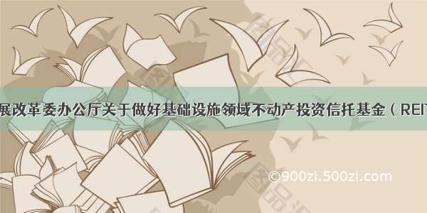 【《国家发展改革委办公厅关于做好基础设施领域不动产投资信托基金（REITs）试点项目