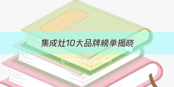 集成灶10大品牌榜单揭晓