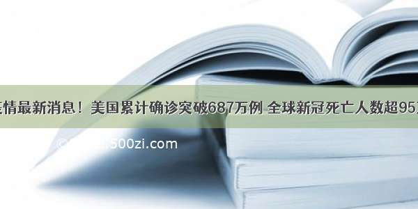 疫情最新消息！美国累计确诊突破687万例 全球新冠死亡人数超95万