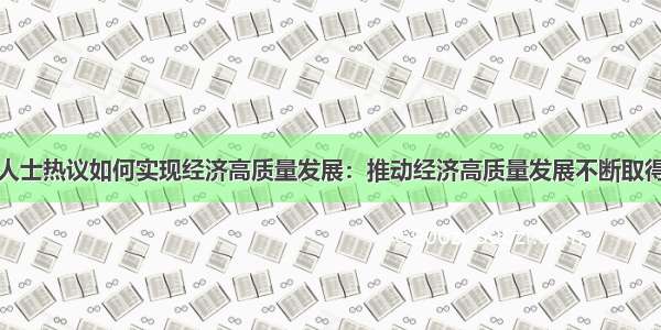 经济界人士热议如何实现经济高质量发展：推动经济高质量发展不断取得新进展