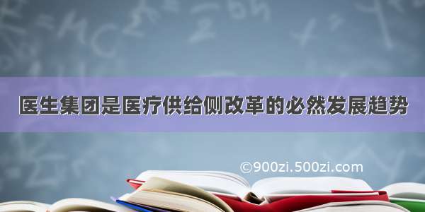 医生集团是医疗供给侧改革的必然发展趋势