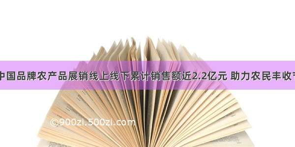 中国品牌农产品展销线上线下累计销售额近2.2亿元 助力农民丰收节