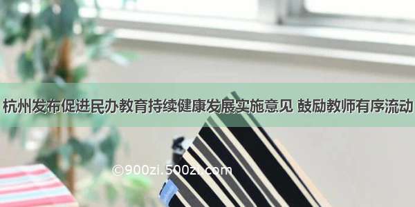 杭州发布促进民办教育持续健康发展实施意见 鼓励教师有序流动