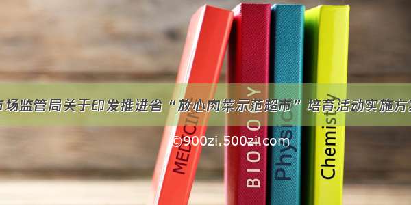 深圳市市场监管局关于印发推进省“放心肉菜示范超市”培育活动实施方案的通知