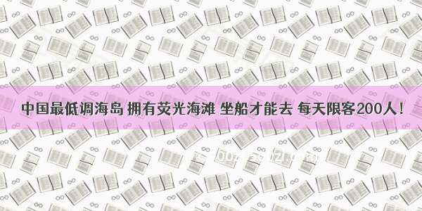 中国最低调海岛 拥有荧光海滩 坐船才能去 每天限客200人！