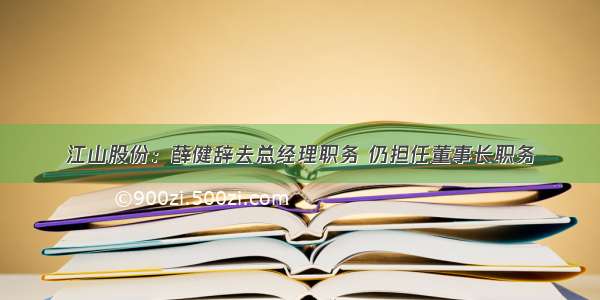 江山股份：薛健辞去总经理职务 仍担任董事长职务