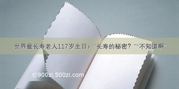 世界最长寿老人117岁生日：“长寿的秘密？”“不知道啊”